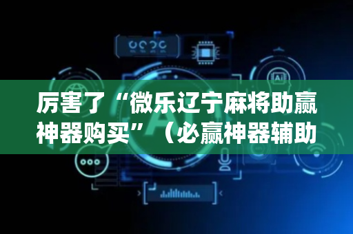 厉害了“微乐辽宁麻将助赢神器购买”（必赢神器辅助器)