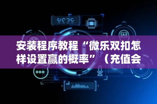 安装程序教程“微乐双扣怎样设置赢的概率”（充值会提高胜率么)