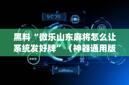 黑料“微乐山东麻将怎么让系统发好牌”（神器通用版)
