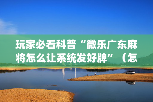 玩家必看科普“微乐广东麻将怎么让系统发好牌”（怎么增加胜率)
