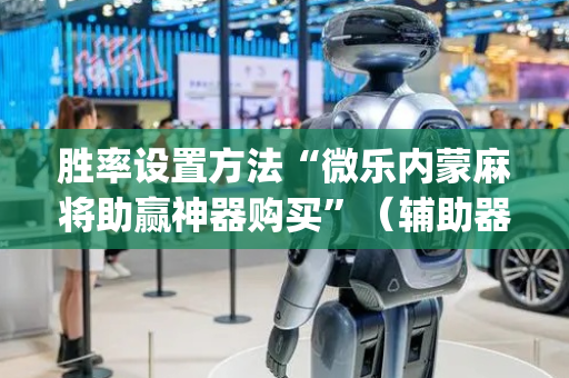 胜率设置方法“微乐内蒙麻将助赢神器购买”（辅助器插件)