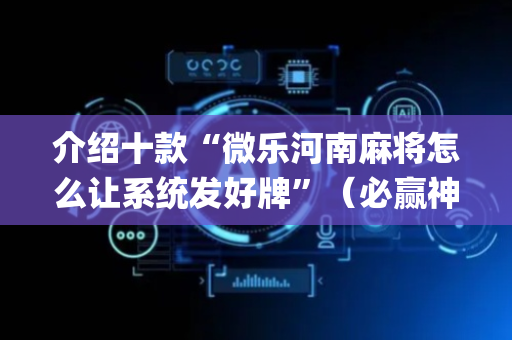 介绍十款“微乐河南麻将怎么让系统发好牌”（必赢神器免费安装)