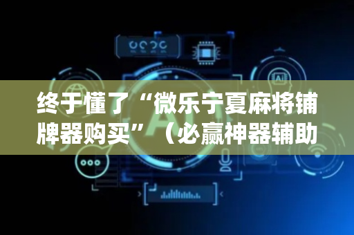 终于懂了“微乐宁夏麻将铺牌器购买”（必赢神器辅助器)