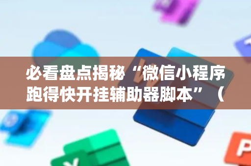 必看盘点揭秘“微信小程序跑得快开挂辅助器脚本”（辅助器插件)