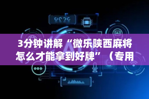 3分钟讲解“微乐陕西麻将怎么才能拿到好牌”（专用神器下载)