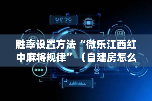 胜率设置方法“微乐江西红中麻将规律”（自建房怎么拿好牌)