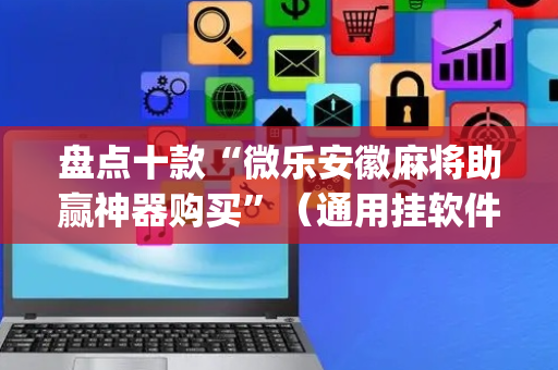 盘点十款“微乐安徽麻将助赢神器购买”（通用挂软件多少钱)