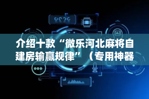 介绍十款“微乐河北麻将自建房输赢规律”（专用神器)