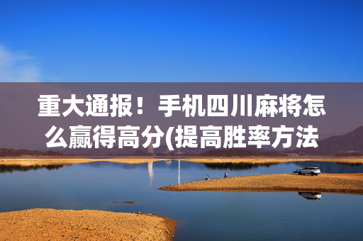 重大通报！手机四川麻将怎么赢得高分(提高胜率方法)