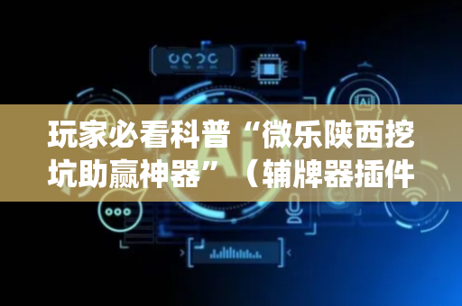玩家必看科普“微乐陕西挖坑助赢神器”（辅牌器插件购买)