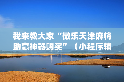 我来教大家“微乐天津麻将助赢神器购买”（小程序辅助软件)
