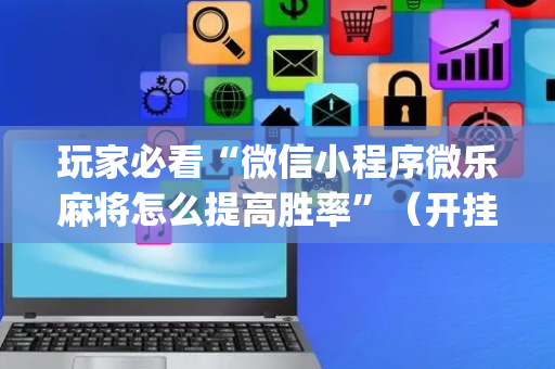 玩家必看“微信小程序微乐麻将怎么提高胜率”（开挂神器下载)