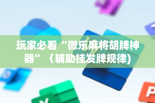玩家必看“微乐麻将胡牌神器”（辅助挂发牌规律)