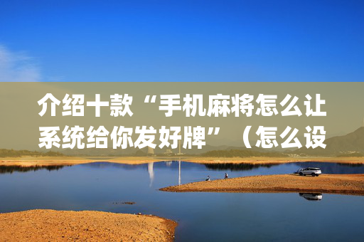 介绍十款“手机麻将怎么让系统给你发好牌”（怎么设置能有好牌)