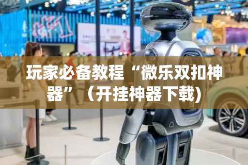 玩家必备教程“微乐双扣神器”（开挂神器下载)