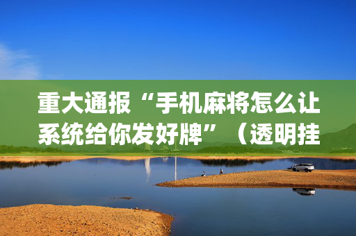 重大通报“手机麻将怎么让系统给你发好牌”（透明挂辅助器)