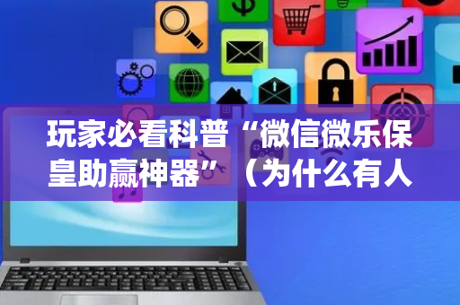 玩家必看科普“微信微乐保皇助赢神器”（为什么有人一直赢)