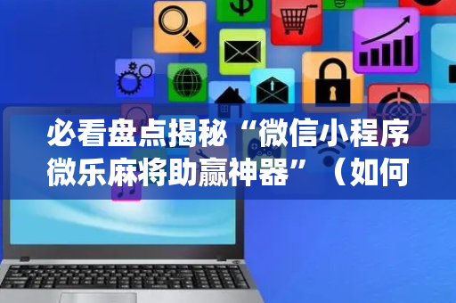 必看盘点揭秘“微信小程序微乐麻将助赢神器”（如何提高胜率)