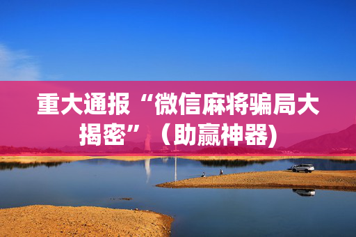 重大通报“微信麻将骗局大揭密”（助赢神器)