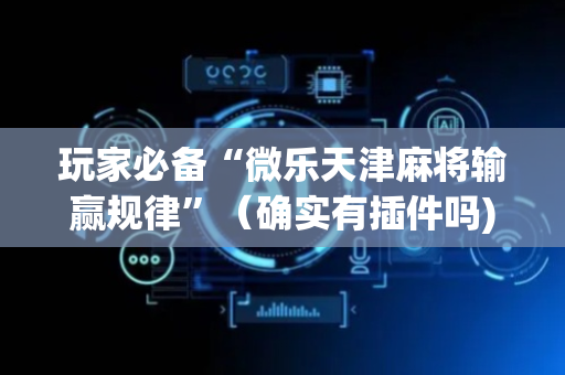 玩家必备“微乐天津麻将输赢规律”（确实有插件吗)