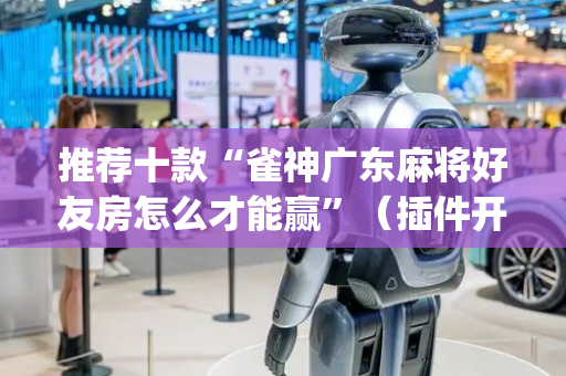 推荐十款“雀神广东麻将好友房怎么才能赢”（插件开挂免费AI)