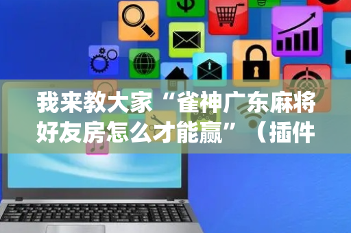 我来教大家“雀神广东麻将好友房怎么才能赢”（插件可信吗)