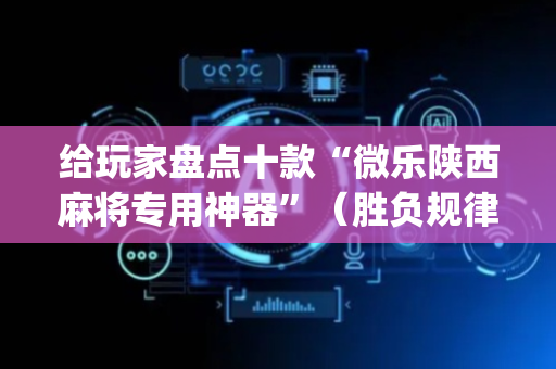 给玩家盘点十款“微乐陕西麻将专用神器”（胜负规律拿好牌)
