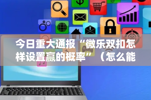 今日重大通报“微乐双扣怎样设置赢的概率”（怎么能调好牌)