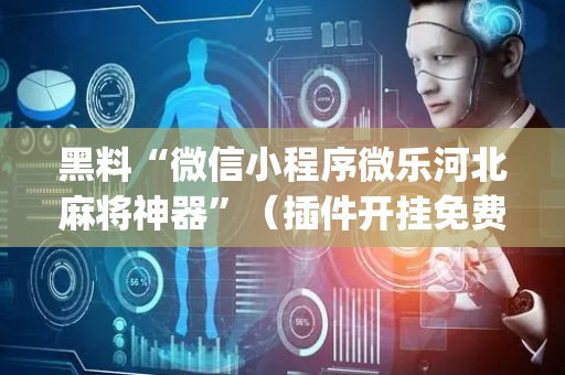 黑料“微信小程序微乐河北麻将神器”（插件开挂免费AI)