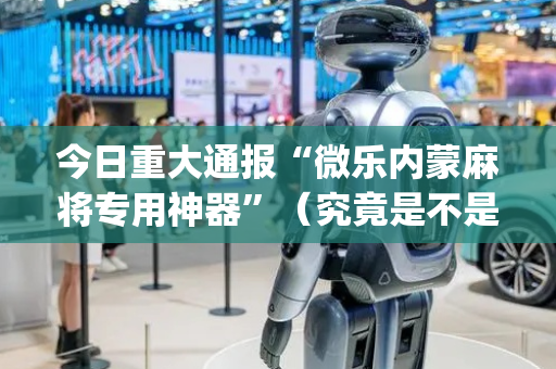 今日重大通报“微乐内蒙麻将专用神器”（究竟是不是有挂)