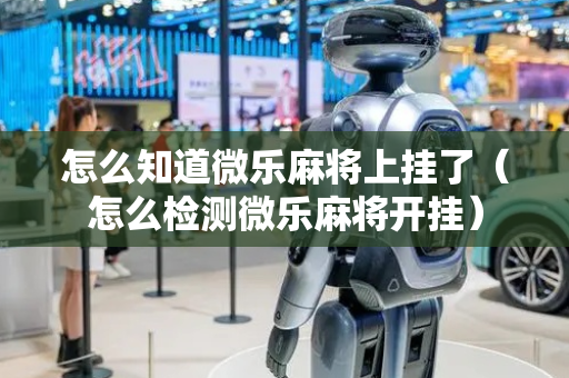 怎么知道微乐麻将上挂了（怎么检测微乐麻将开挂）