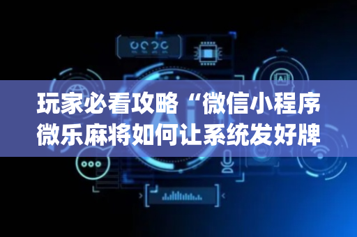 玩家必看攻略“微信小程序微乐麻将如何让系统发好牌”（自建房怎么赢)