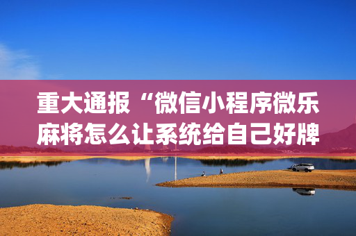 重大通报“微信小程序微乐麻将怎么让系统给自己好牌”（确实有插件吗)