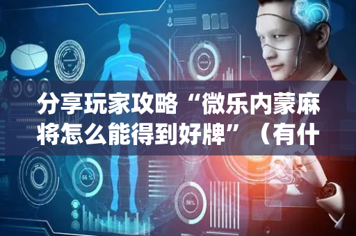 分享玩家攻略“微乐内蒙麻将怎么能得到好牌”（有什么诀窍)