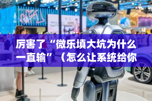 厉害了“微乐填大坑为什么一直输”（怎么让系统给你发好牌)