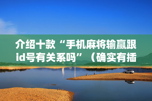 介绍十款“手机麻将输赢跟id号有关系吗”（确实有插件吗)