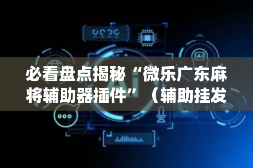 必看盘点揭秘“微乐广东麻将辅助器插件”（辅助挂发牌规律)
