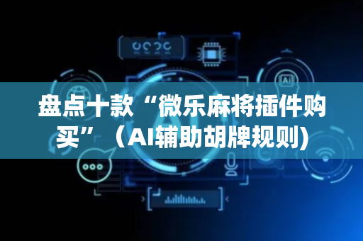 盘点十款“微乐麻将插件购买”（AI辅助胡牌规则)