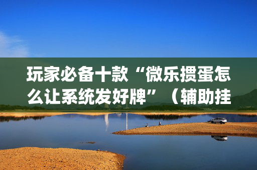 玩家必备十款“微乐掼蛋怎么让系统发好牌”（辅助挂发牌规律)