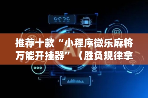 推荐十款“小程序微乐麻将万能开挂器”（胜负规律拿好牌)