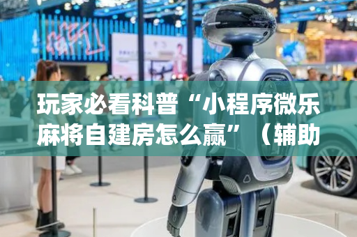 玩家必看科普“小程序微乐麻将自建房怎么赢”（辅助器下载)