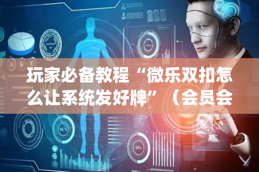 玩家必备教程“微乐双扣怎么让系统发好牌”（会员会提高胜率吗)