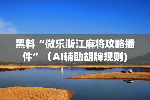 黑料“微乐浙江麻将攻略插件”（AI辅助胡牌规则)