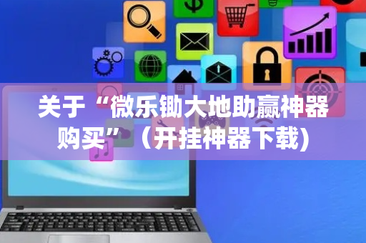 关于“微乐锄大地助赢神器购买”（开挂神器下载)