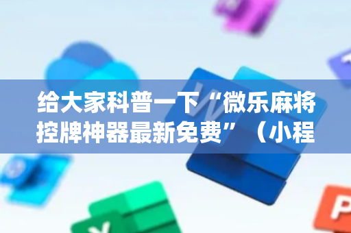 给大家科普一下“微乐麻将控牌神器最新免费”（小程序辅助软件)
