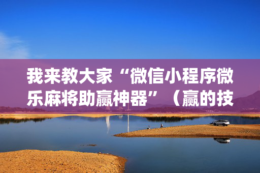我来教大家“微信小程序微乐麻将助赢神器”（赢的技巧规律)
