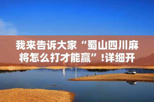 我来告诉大家“蜀山四川麻将怎么打才能赢”!详细开挂教程-抖音
