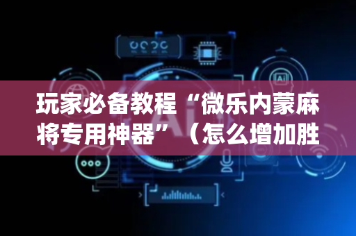 玩家必备教程“微乐内蒙麻将专用神器”（怎么增加胜率)