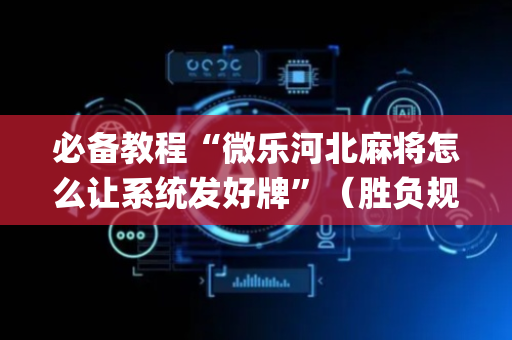 必备教程“微乐河北麻将怎么让系统发好牌”（胜负规律拿好牌)