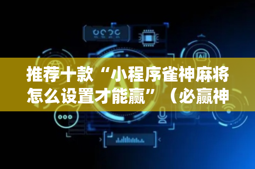 推荐十款“小程序雀神麻将怎么设置才能赢”（必赢神器免费安装)